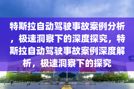 特斯拉自動(dòng)駕駛事故案例分析，極速洞察下的深度探究，特斯拉自動(dòng)駕駛事故案例深度解析，極速洞察下的探究