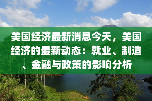 美國(guó)經(jīng)濟(jì)最新消息今天，美國(guó)經(jīng)濟(jì)的最新動(dòng)態(tài)：就業(yè)、制造、金融與政策的影響分析