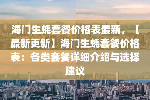 海門(mén)生蠔套餐價(jià)格表最新，【最新更新】海門(mén)生蠔套餐價(jià)格表：各類(lèi)套餐詳細(xì)介紹與選擇建議