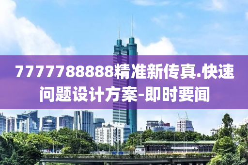 7777788888精準(zhǔn)新傳真.快速問(wèn)題設(shè)計(jì)方案-即時(shí)要聞