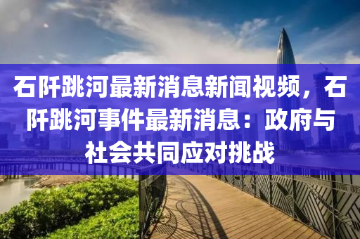 石阡跳河最新消息新聞視頻，石阡跳河事件最新消息：政府與社會(huì)共同應(yīng)對(duì)挑戰(zhàn)