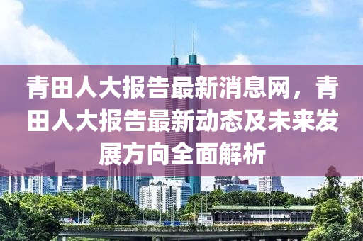 青田人大報(bào)告最新消息網(wǎng)，青田人大報(bào)告最新動(dòng)態(tài)及未來(lái)發(fā)展方向全面解析