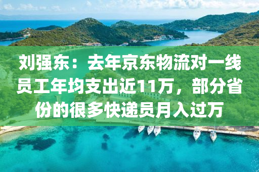 劉強(qiáng)東：去年京東物流對(duì)一線員工年均支出近11萬，部分省份的很多快遞員月入過萬