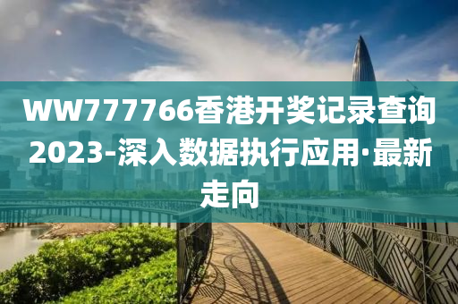 WW777766香港開(kāi)獎(jiǎng)記錄查詢2023-深入數(shù)據(jù)執(zhí)行應(yīng)用·最新走向