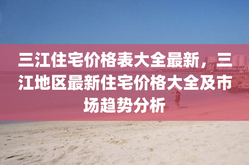 三江住宅價格表大全最新，三江地區(qū)最新住宅價格大全及市場趨勢分析