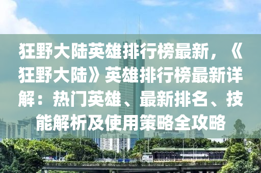 狂野大陸英雄排行榜最新，《狂野大陸》英雄排行榜最新詳解：熱門英雄、最新排名、技能解析及使用策略全攻略