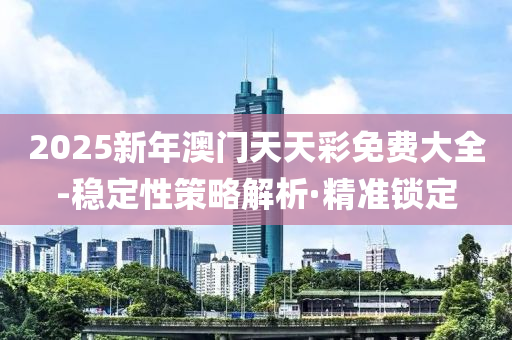 2025新年澳門天天彩免費(fèi)大全-穩(wěn)定性策略解析·精準(zhǔn)鎖定