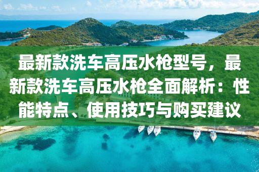 最新款洗車高壓水槍型號，最新款洗車高壓水槍全面解析：性能特點、使用技巧與購買建議