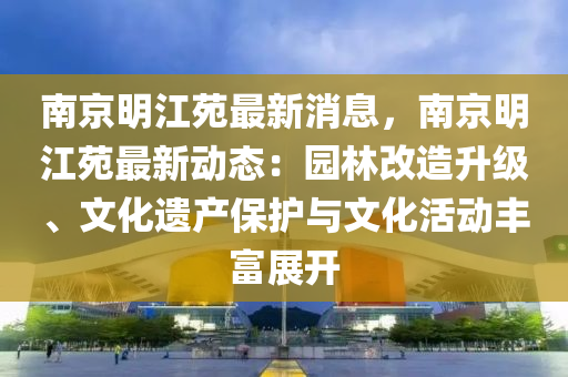 南京明江苑最新消息，南京明江苑最新動態(tài)：園林改造升級、文化遺產(chǎn)保護與文化活動豐富展開