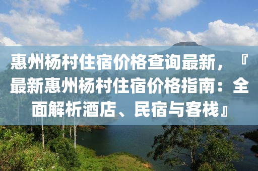 惠州楊村住宿價(jià)格查詢最新，『最新惠州楊村住宿價(jià)格指南：全面解析酒店、民宿與客?！?></div><div   id=