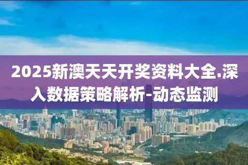 2025新澳天天開獎資料大全.深入數(shù)據(jù)策略解析-動態(tài)監(jiān)測