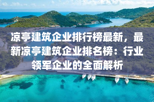 涼亭建筑企業(yè)排行榜最新，最新涼亭建筑企業(yè)排名榜：行業(yè)領(lǐng)軍企業(yè)的全面解析