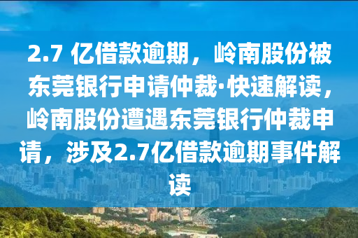 2.7 億借款逾期，嶺南股份被東莞銀行申請仲裁·快速解讀，嶺南股份遭遇東莞銀行仲裁申請，涉及2.7億借款逾期事件解讀