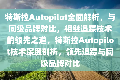 特斯拉Autopilot全面解析，與同級(jí)品牌對(duì)比，相繼追蹤技術(shù)的領(lǐng)先之道，特斯拉Autopilot技術(shù)深度剖析，領(lǐng)先追蹤與同級(jí)品牌對(duì)比