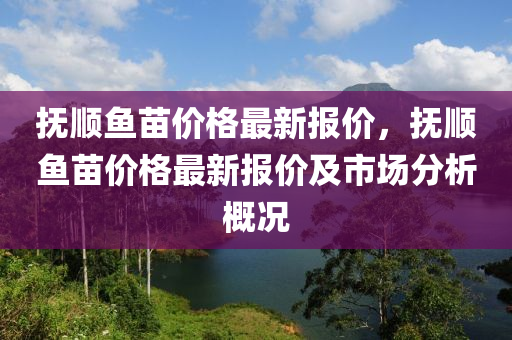 撫順魚苗價(jià)格最新報(bào)價(jià)，撫順魚苗價(jià)格最新報(bào)價(jià)及市場分析概況