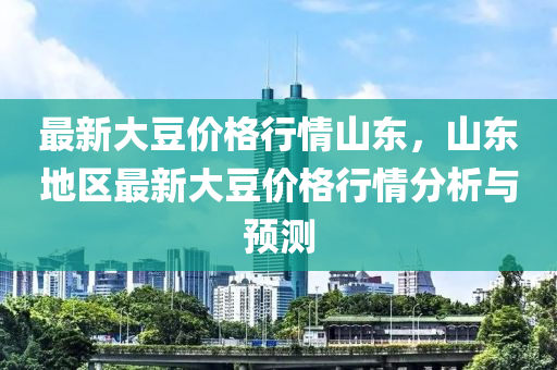 最新大豆價格行情山東，山東地區(qū)最新大豆價格行情分析與預(yù)測