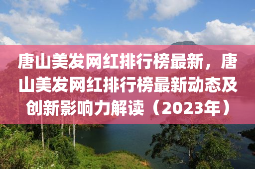 唐山美發(fā)網(wǎng)紅排行榜最新，唐山美發(fā)網(wǎng)紅排行榜最新動態(tài)及創(chuàng)新影響力解讀（2023年）