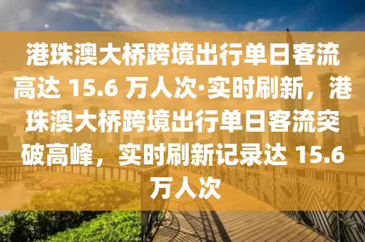 港珠澳大橋跨境出行單日客流高達 15.6 萬人次·實時刷新，港珠澳大橋跨境出行單日客流突破高峰，實時刷新記錄達 15.6 萬人次