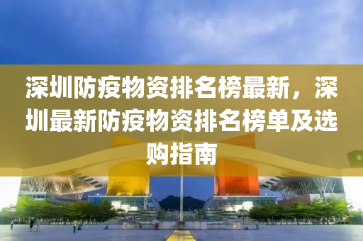 深圳防疫物資排名榜最新，深圳最新防疫物資排名榜單及選購指南