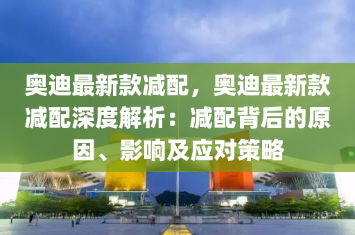 奧迪最新款減配，奧迪最新款減配深度解析：減配背后的原因、影響及應對策略