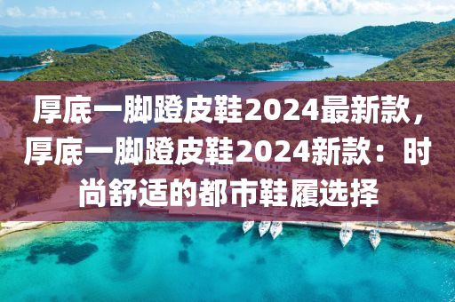 厚底一腳蹬皮鞋2024最新款，厚底一腳蹬皮鞋2024新款：時尚舒適的都市鞋履選擇