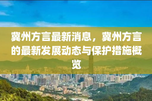 冀州方言最新消息，冀州方言的最新發(fā)展動態(tài)與保護措施概覽