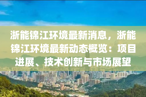 浙能錦江環(huán)境最新消息，浙能錦江環(huán)境最新動態(tài)概覽：項目進展、技術(shù)創(chuàng)新與市場展望