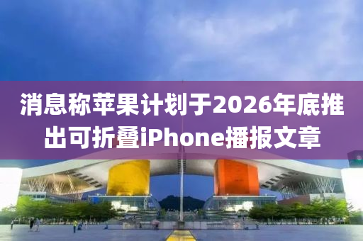 消息稱蘋果計劃于2026年底推出可折疊iPhone播報文章