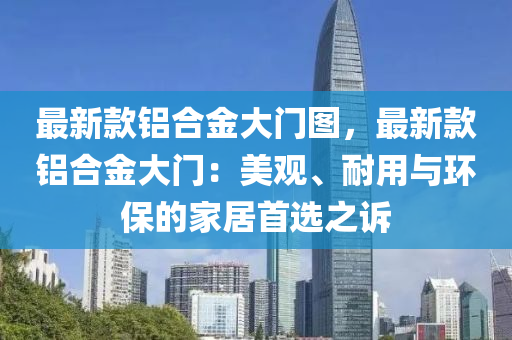 最新款鋁合金大門圖，最新款鋁合金大門：美觀、耐用與環(huán)保的家居首選之訴