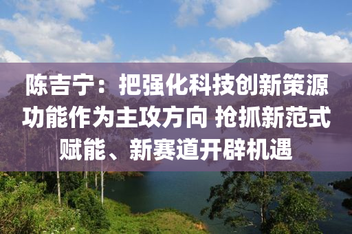 陳吉寧：把強(qiáng)化科技創(chuàng)新策源功能作為主攻方向 搶抓新范式賦能、新賽道開辟機(jī)遇