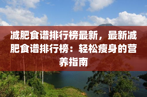 減肥食譜排行榜最新，最新減肥食譜排行榜：輕松瘦身的營養(yǎng)指南