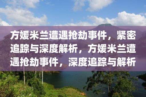 方媛米蘭遭遇搶劫事件，緊密追蹤與深度解析，方媛米蘭遭遇搶劫事件，深度追蹤與解析