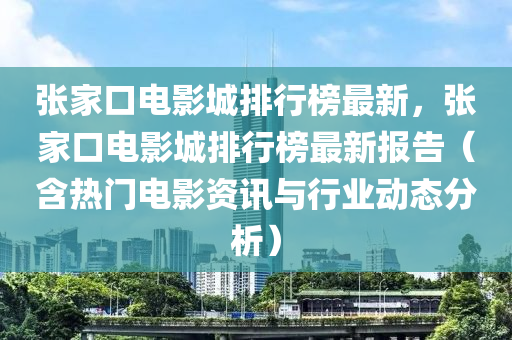 張家口電影城排行榜最新，張家口電影城排行榜最新報(bào)告（含熱門電影資訊與行業(yè)動(dòng)態(tài)分析）