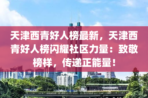 天津西青好人榜最新，天津西青好人榜閃耀社區(qū)力量：致敬榜樣，傳遞正能量！