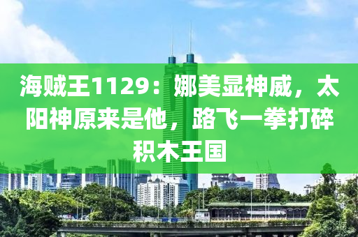 海賊王1129：娜美顯神威，太陽(yáng)神原來(lái)是他，路飛一拳打碎積木王國(guó)