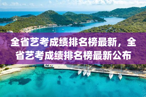 全省藝考成績排名榜最新，全省藝考成績排名榜最新公布