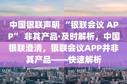 中國(guó)銀聯(lián)聲明 “銀聯(lián)會(huì)議 APP” 非其產(chǎn)品·及時(shí)解析，中國(guó)銀聯(lián)澄清，銀聯(lián)會(huì)議APP并非其產(chǎn)品——快速解析