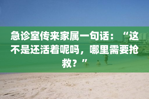 急診室傳來(lái)家屬一句話(huà)：“這不是還活著呢嗎，哪里需要搶救？”