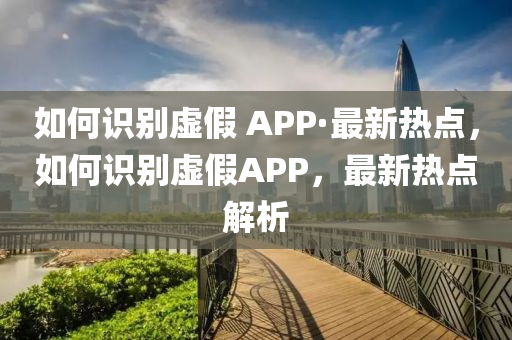 如何識(shí)別虛假 APP·最新熱點(diǎn)，如何識(shí)別虛假APP，最新熱點(diǎn)解析