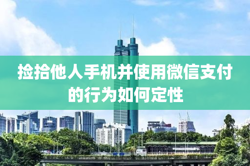 撿拾他人手機并使用微信支付的行為如何定性