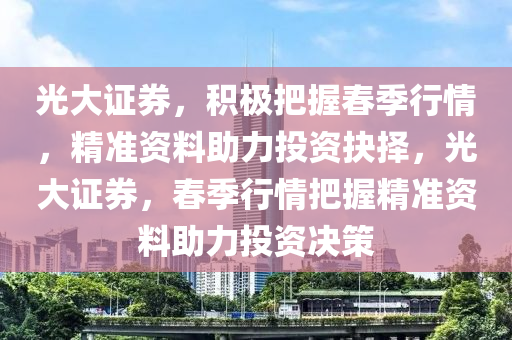 光大證券，積極把握春季行情，精準資料助力投資抉擇，光大證券，春季行情把握精準資料助力投資決策