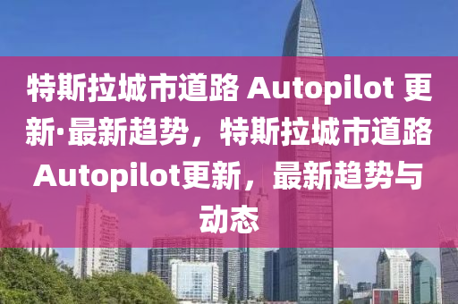 特斯拉城市道路 Autopilot 更新·最新趨勢(shì)，特斯拉城市道路Autopilot更新，最新趨勢(shì)與動(dòng)態(tài)