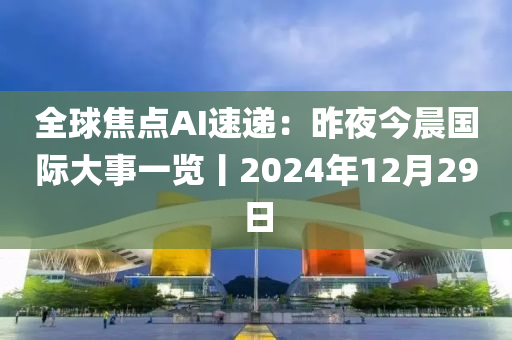 全球焦點(diǎn)AI速遞：昨夜今晨國(guó)際大事一覽丨2024年12月29日