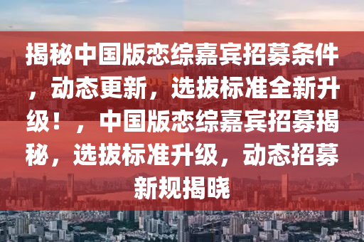 揭秘中國(guó)版戀綜嘉賓招募條件，動(dòng)態(tài)更新，選拔標(biāo)準(zhǔn)全新升級(jí)！，中國(guó)版戀綜嘉賓招募揭秘，選拔標(biāo)準(zhǔn)升級(jí)，動(dòng)態(tài)招募新規(guī)揭曉