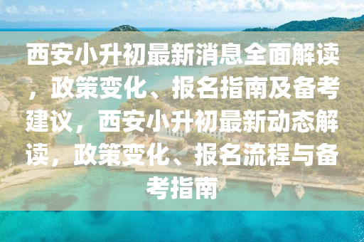 西安小升初最新消息全面解讀，政策變化、報(bào)名指南及備考建議，西安小升初最新動(dòng)態(tài)解讀，政策變化、報(bào)名流程與備考指南