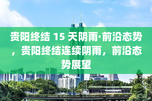 貴陽終結 15 天陰雨·前沿態(tài)勢，貴陽終結連續(xù)陰雨，前沿態(tài)勢展望