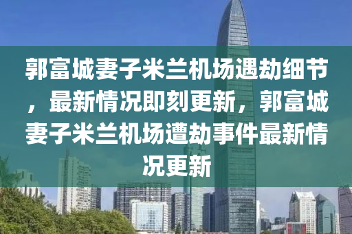 郭富城妻子米蘭機場遇劫細節(jié)，最新情況即刻更新，郭富城妻子米蘭機場遭劫事件最新情況更新