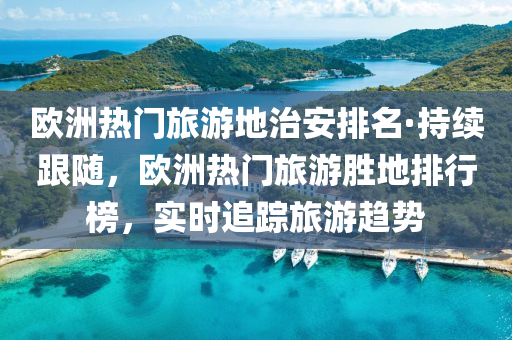 歐洲熱門旅游地治安排名·持續(xù)跟隨，歐洲熱門旅游勝地排行榜，實時追蹤旅游趨勢