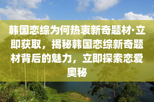 韓國戀綜為何熱衷新奇題材·立即獲取，揭秘韓國戀綜新奇題材背后的魅力，立即探索戀愛奧秘