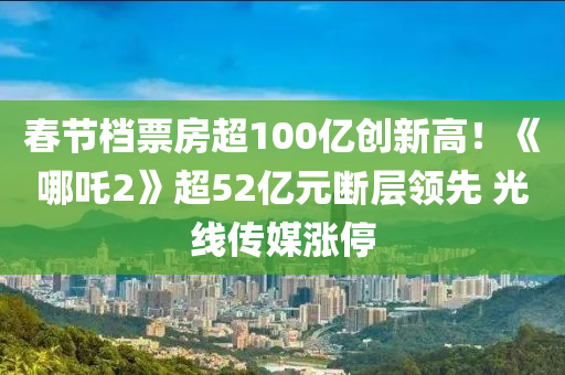 春節(jié)檔票房超100億創(chuàng)新高！《哪吒2》超52億元斷層領(lǐng)先 光線傳媒漲停